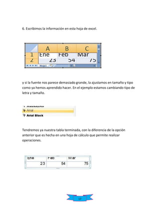 6. Escribimos la información en esta hoja de excel.

y si la fuente nos parece demasiado grande, la ajustamos en tamaño y tipo
como ya hemos aprendido hacer. En el ejemplo estamos cambiando tipo de
letra y tamaño.

Tendremos ya nuestra tabla terminada, con la diferencia de la opción
anterior que es hecha en una hoja de cálculo que permite realizar
operaciones.

17

 