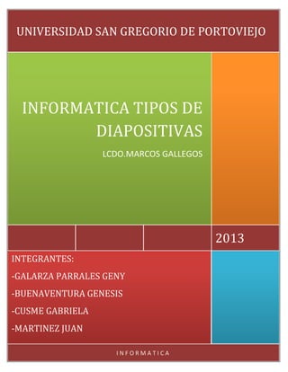 UNIVERSIDAD SAN GREGORIO DE PORTOVIEJO

INFORMATICA TIPOS DE
DIAPOSITIVAS
LCDO.MARCOS GALLEGOS

2013
INTEGRANTES:
-GALARZA PARRALES GENY

-BUENAVENTURA GENESIS
-CUSME GABRIELA
-MARTINEZ JUAN
INFORMATICA

 