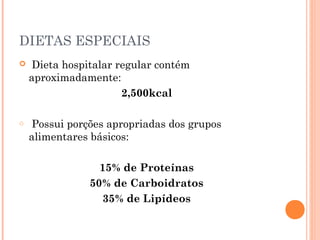 DIETAS ESPECIAIS
 Dieta hospitalar regular contém
aproximadamente:
2,500kcal
o Possui porções apropriadas dos grupos
alimentares básicos:
15% de Proteínas
50% de Carboidratos
35% de Lipídeos
 