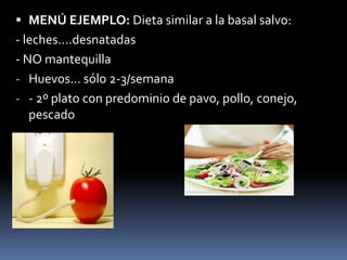  MENÚ EJEMPLO: Dieta similar a la basal salvo:
- leches....desnatadas
- NO mantequilla
- Huevos... sólo 2-3/semana
- - 2º plato con predominio de pavo, pollo, conejo,
pescado
 