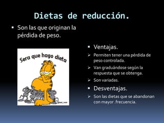 Dietas de reducción.
 Son las que originan la
pérdida de peso.
 Ventajas.
 Permiten tener una pérdida de
peso controlada.
 Van graduándose según la
respuesta que se obtenga.
 Son variadas.
 Desventajas.
 Son las dietas que se abandonan
con mayor .frecuencia.
 