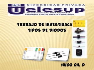 TRABAJO DE INVESTIGACIÓN
    TIPOS DE DIODOS




                 Hugo CH. D
 