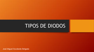 TIPOS DE DIODOS
José Miguel Escobedo Delgado
 