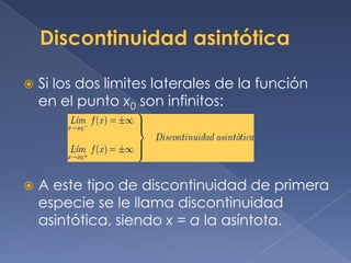 Discontinuidad asintóticaSi los dos limites laterales de la función en el punto x0 son infinitos:A este tipo de discontinuidad de primera especie se le llama discontinuidad asintótica, siendo x = a la asíntota.