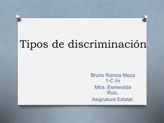 Tipos de discriminación
Bruno Ramos Meza
1-C t/v
Mtra. Esmeralda
Ruiz.
Asignatura Estatal.
 