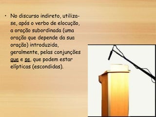 • No discurso indireto, utiliza-
se, após o verbo de elocução,
a oração subordinada (uma
oração que depende da sua
oração) introduzida,
geralmente, pelas conjunções
que e se, que podem estar
elípticas (escondidas).
 