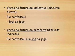 • Verbo no futuro do indicativo (discurso
direto).
Ele confessou:
- Irei ao jogo.
• Verbo no futuro do pretérito (discurso
indireto)
Ele confessou que iria ao jogo.
 