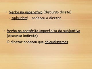 • Verbo no imperativo (discurso direto)
- Aplaudam! – ordenou o diretor
• Verbo no pretérito imperfeito do subjuntivo
(discurso indireto)
O diretor ordenou que aplaudíssemos.
 
