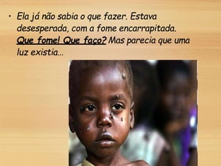 • Ela já não sabia o que fazer. Estava
desesperada, com a fome encarrapitada.
Que fome! Que faço? Mas parecia que uma
luz existia…
 