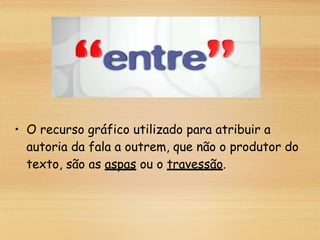 • O recurso gráfico utilizado para atribuir a
autoria da fala a outrem, que não o produtor do
texto, são as aspas ou o travessão.
 