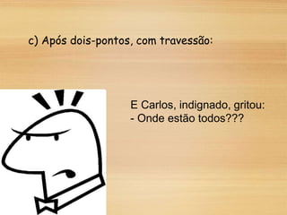 c) Após dois-pontos, com travessão:
E Carlos, indignado, gritou:
- Onde estão todos???
 