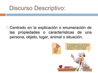  Discurso Descriptivo:
 Centrado en la explicación o enumeración de
las propiedades o características de una
persona, objeto, lugar, animal o situación.
 