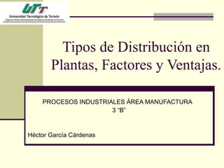 Tipos de Distribución en 
Plantas, Factores y Ventajas. 
PROCESOS INDUSTRIALES ÁREA MANUFACTURA 
3 “B” 
Héctor García Cárdenas 
 