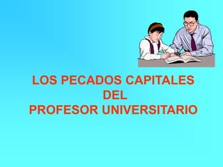 LOS PECADOS CAPITALES
DEL
PROFESOR UNIVERSITARIO
 