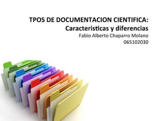 TPOS	
  DE	
  DOCUMENTACION	
  CIENTIFICA:	
  
Caracteris7cas	
  y	
  diferencias	
  	
  	
  
Fabio	
  Alberto	
  Chaparro	
  Molano	
  
065102030	
  
 