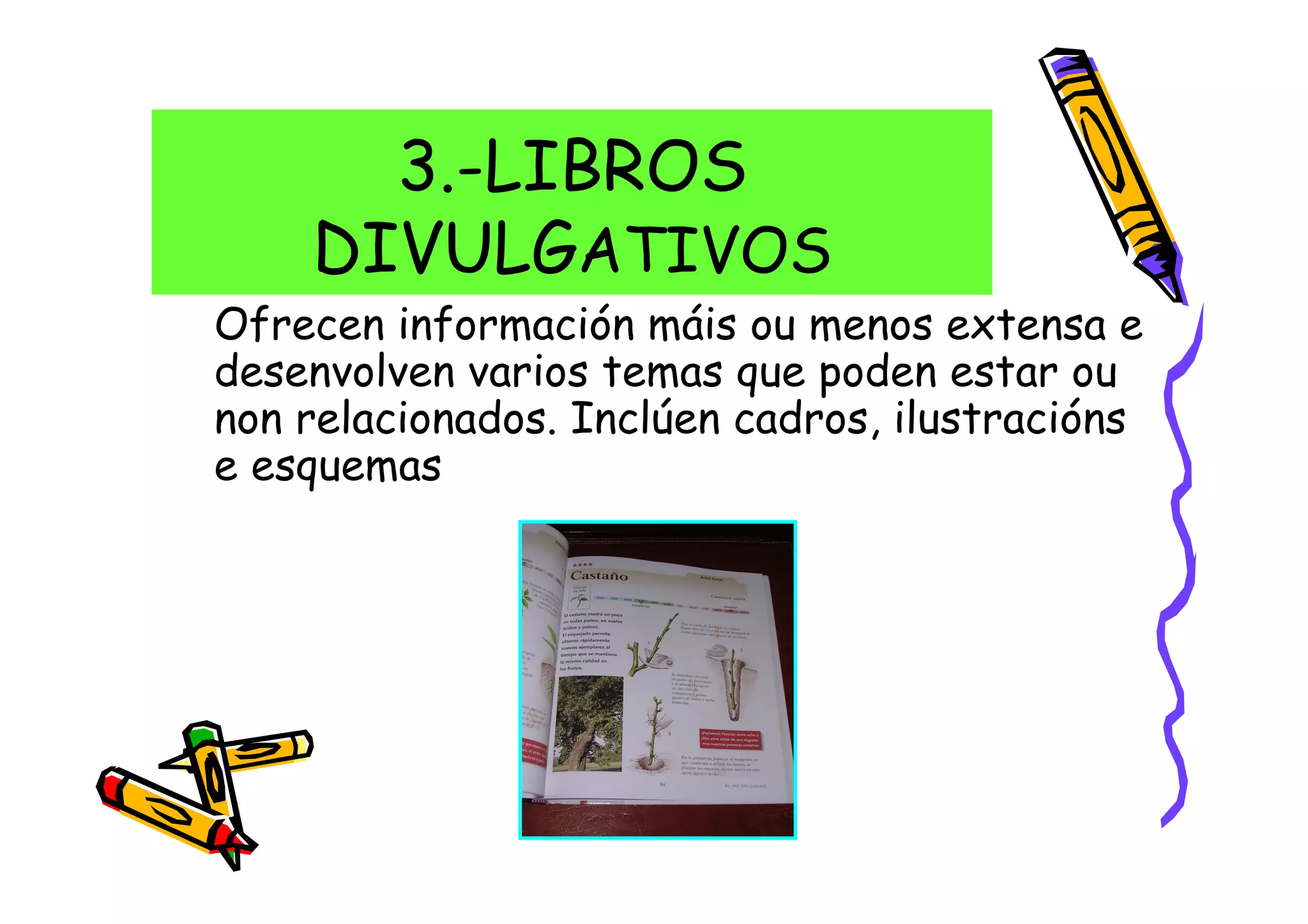 3.-LIBROS
    DIVULGATIVOS
Ofrecen información máis ou menos extensa e
desenvolven varios temas que poden estar ou
non relacionados. Inclúen cadros, ilustracións
e esquemas
 