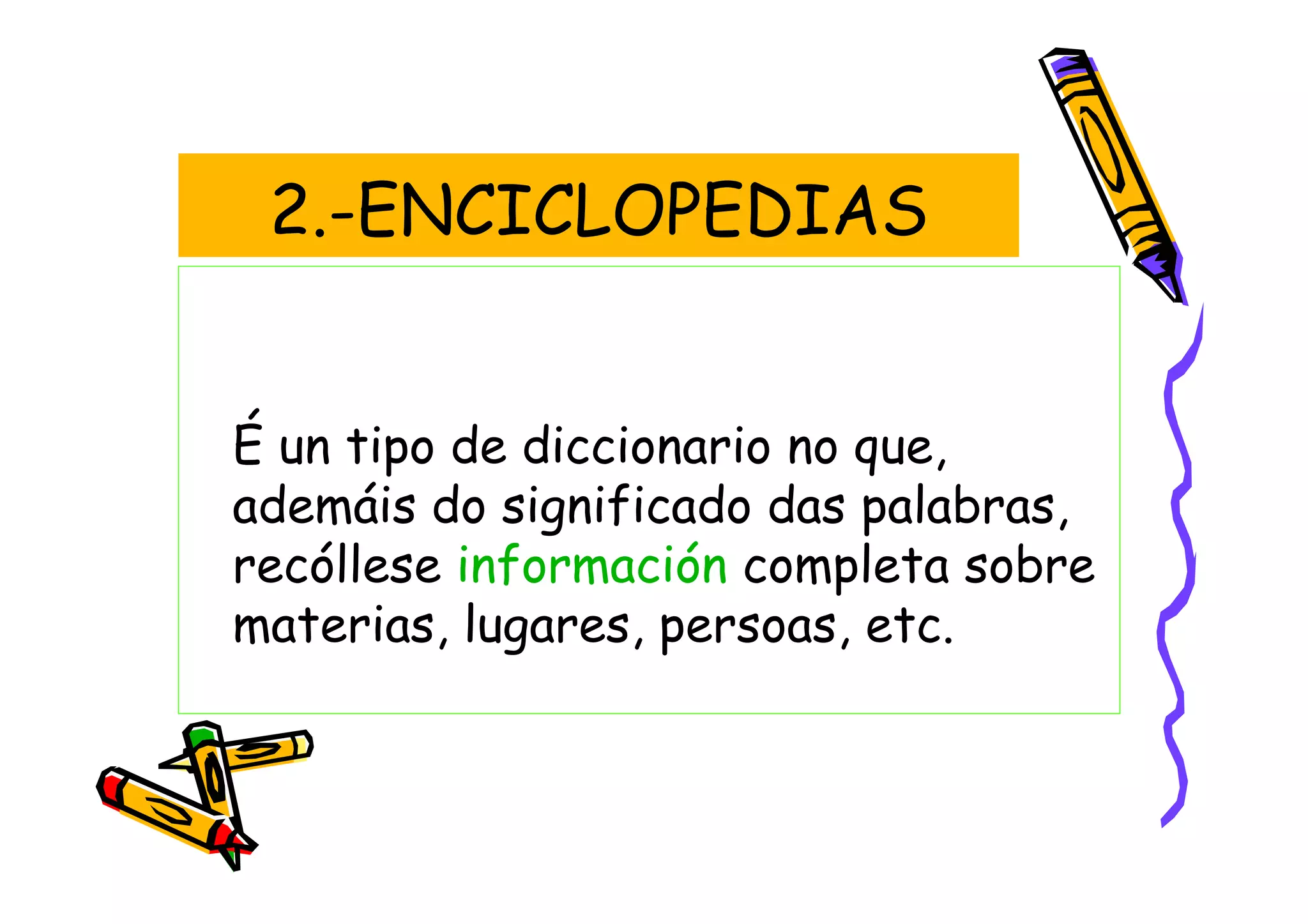 2.-ENCICLOPEDIAS


É un tipo de diccionario no que,
ademáis do significado das palabras,
recóllese información completa sobre
materias, lugares, persoas, etc.
 