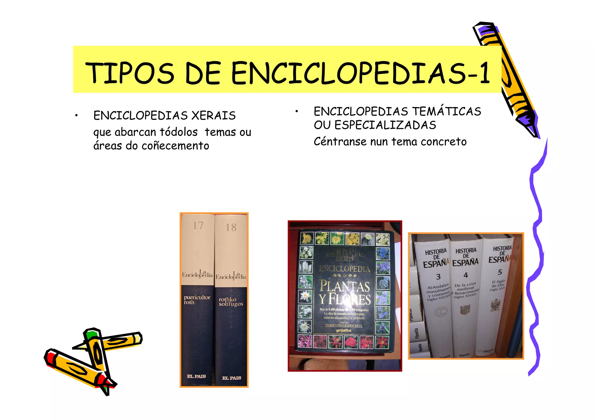 TIPOS DE ENCICLOPEDIAS-1
•   ENCICLOPEDIAS XERAIS           •   ENCICLOPEDIAS TEMÁTICAS
                                       OU ESPECIALIZADAS
    que abarcan tódolos temas ou
    áreas do coñecemento               Céntranse nun tema concreto
 