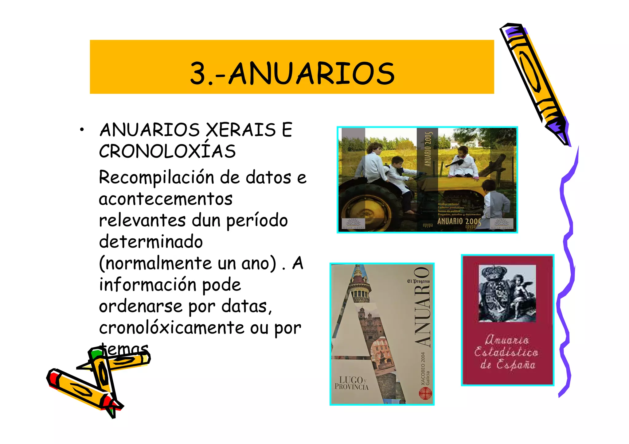 3.-ANUARIOS
• ANUARIOS XERAIS E
  CRONOLOXÍAS
  Recompilación de datos e
  acontecementos
  relevantes dun período
  determinado
  (normalmente un ano) . A
  información pode
  ordenarse por datas,
  cronolóxicamente ou por
  temas
 