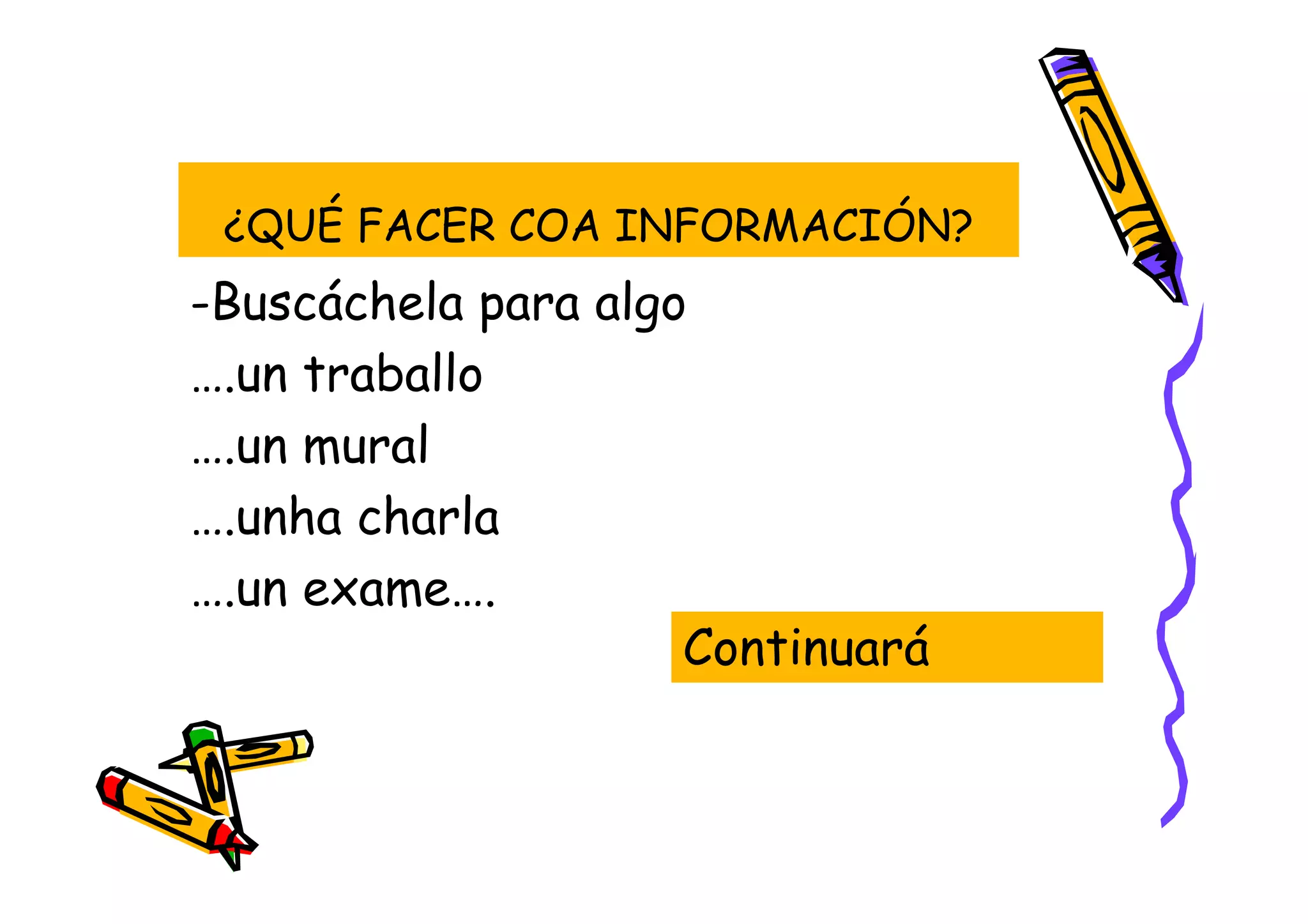 ¿QUÉ FACER COA INFORMACIÓN?
-Buscáchela para algo
….un traballo
….un mural
….unha charla
….un exame….
                     Continuará
 