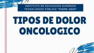 INSTITUTO DE EDUCACIÓN SUPERIOR
TECNOLÓGICO PÚBLICO “PADRE ABAD”
TIPOS DE DOLOR
ONCOLOGICO
 