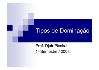 Tipos de Dominação
Prof. Djair Picchai
1º Semestre / 20081º Semestre / 2008
 