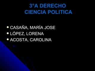 3°A DERECHO3°A DERECHO
CIENCIA POLITICACIENCIA POLITICA
 CASAÑA, MARÍA JOSECASAÑA, MARÍA JOSE
 LÓPEZ, LORENALÓPEZ, LORENA
 ACOSTA, CAROLINAACOSTA, CAROLINA
 