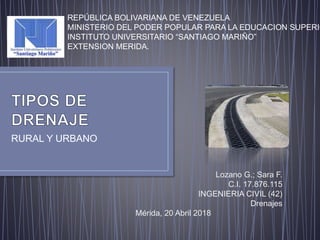RURAL Y URBANO
REPÚBLICA BOLIVARIANA DE VENEZUELA
MINISTERIO DEL PODER POPULAR PARA LA EDUCACION SUPERIO
INSTITUTO UNIVERSITARIO “SANTIAGO MARIÑO”
EXTENSION MERIDA.
Lozano G.; Sara F.
C.I. 17.876.115
INGENIERIA CIVIL (42)
Drenajes
Mérida, 20 Abril 2018
 
