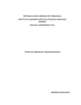 REPUBLICA BOLIVARIANA DE VENEZUELA
INSTITUTO UNIVERSITARIO POLITECNICO SANTIAGO
MARIÑO
ESCUELA INGENIERIA CIVIL
TIPOS DE DRENAJES TRANSVERSALES
ANDRES BURGUERA
 