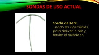 SONDAS DE USO ACTUAL
Sonda de Kehr:
.usado en vías biliares
para derivar la bilis y
ferular el colédoco
 