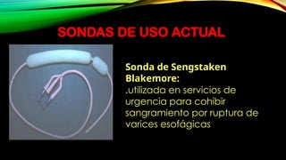 SONDAS DE USO ACTUAL
Sonda de Sengstaken
Blakemore:
.utilizada en servicios de
urgencia para cohibir
sangramiento por ruptura de
varices esofágicas
 