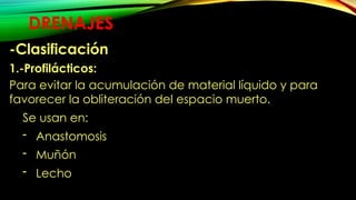 DRENAJES
-Clasificación
1.-Profilácticos:
Para evitar la acumulación de material líquido y para
favorecer la obliteración del espacio muerto.
Se usan en:
- Anastomosis
- Muñón
- Lecho
 