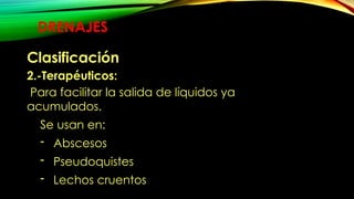 DRENAJES
Clasificación
2.-Terapéuticos:
Para facilitar la salida de líquidos ya
acumulados.
Se usan en:
- Abscesos
- Pseudoquistes
- Lechos cruentos
 