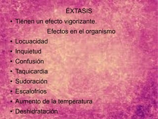 ÉXTASIS
● Tienen un efecto vigorizante.
Efectos en el organismo
● Locuacidad
● Inquietud
● Confusión
● Taquicardia
● Sudoración
● Escalofríos
● Aumento de la temperatura
● Deshidratación
 