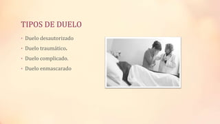 TIPOS DE DUELO
• Duelo desautorizado
• Duelo traumático.
• Duelo complicado.
• Duelo enmascarado
 