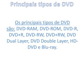 Os principais tipos de DVD
são: DVD-RAM, DVD-ROM, DVD-R,
DVD+R, DVD-RW, DVD+RW, DVD
Dual Layer, DVD Double Layer, HD-
DVD e Blu-ray.
 