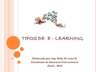 TIPOS DE E - LEARNING
Elaborado por: Ing. Sioly M. León D.
Estudiante de Docencia Universitaria
Junio - 2019
 