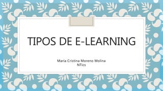 TIPOS DE E-LEARNING
María Cristina Moreno Molina
NTics
 