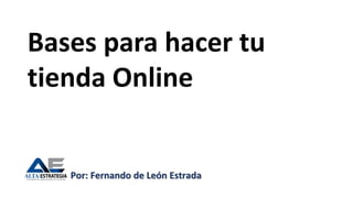 Por: Fernando de León Estrada
Bases para hacer tu
tienda Online
 