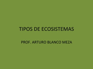 TIPOS DE ECOSISTEMAS PROF. ARTURO BLANCO MEZA 