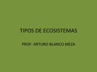 TIPOS DE ECOSISTEMAS

PROF. ARTURO BLANCO MEZA
 