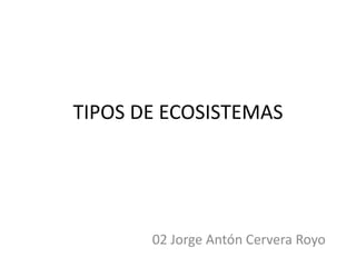 TIPOS DE ECOSISTEMAS




       02 Jorge Antón Cervera Royo
 