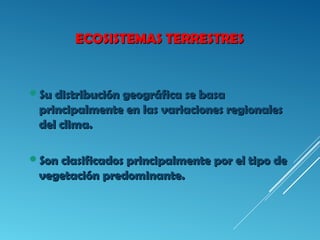 ECOSISTEMAS TERRESTRESECOSISTEMAS TERRESTRES
Su distribución geográfica se basaSu distribución geográfica se basa
principalmente en las variaciones regionalesprincipalmente en las variaciones regionales
del clima.del clima.
Son clasificados principalmente por el tipo deSon clasificados principalmente por el tipo de
vegetación predominante.vegetación predominante.
 