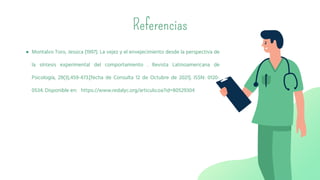 Referencias
● Montalvo Toro, Jessica (1997). La vejez y el envejecimiento desde la perspectiva de
la síntesis experimental del comportamiento . Revista Latinoamericana de
Psicología, 29(3),459-473.[fecha de Consulta 12 de Octubre de 2021]. ISSN: 0120-
0534. Disponible en: https://www.redalyc.org/articulo.oa?id=80529304
 