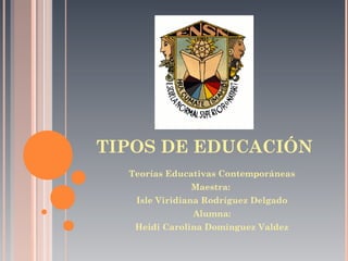TIPOS DE EDUCACIÓN
Teorías Educativas Contemporáneas
Maestra:
Isle Viridiana Rodríguez Delgado
Alumna:
Heidi Carolina Domínguez Valdez
 