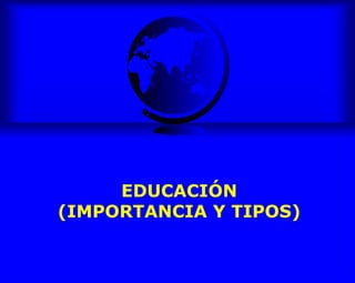 EDUCACIÓN
(IMPORTANCIA Y TIPOS)
 