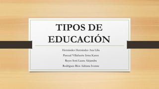 TIPOS DE
EDUCACIÓN
Hernández Hernández Ana Lilia
Pascual Villafuerte Irma Karen
Reyes Soni Laura Alejandra
Rodríguez Ríos Adriana Ivonne
 