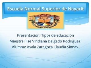 Presentación: Tipos de educación
Maestra: Ilse Viridiana Delgado Rodríguez.
Alumna: Ayala Zaragoza Claudia Sinnay.
Escuela Normal Superior de Nayarit
 
