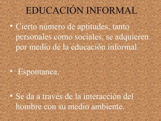 • Cierto número de aptitudes, tanto
personales como sociales, se adquieren
por medio de la educación informal.
• Espontanea.
• Se da a través de la interacción del
hombre con su medio ambiente.
EDUCACIÓN INFORMAL
 