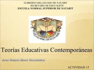 GOBIERNO DEL ESTADO DE NAYARIT
SECRETARÍA DE EDUCACIÓN
ESCUELA NORMAL SUPERIOR DE NAYARIT
Teorías Educativas Contemporáneas
ACTIVIDAD 15
 